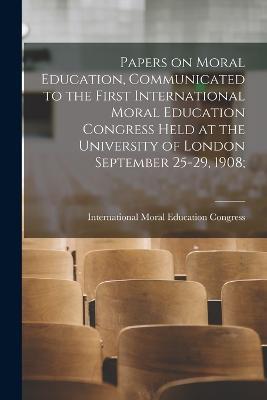 Papers on Moral Education, Communicated to the First International Moral Education Congress Held at the University of London September 25-29, 1908; - cover