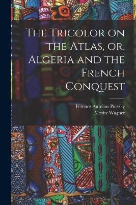 The Tricolor on the Atlas, or, Algeria and the French Conquest - Moritz Wagner,Ferencz Aurelius Pulszky - cover