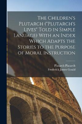 The Children's Plutarch (Plutarch's Lives Told in Simple Lanuage) With an Index Which Adapts the Stories to the Purpose of Moral Instruction - Frederick James Gould,Plutarch Plutarch - cover