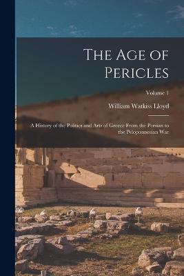 The age of Pericles: A History of the Politics and Arts of Greece From the Persian to the Peloponnesian war; Volume 1 - William Watkiss Lloyd - cover