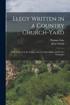 Elegy Written in a Country Church-yard: With Versions in the Greek, Latin, German, Italian, and French Languages - Thomas Gray,John Martin - cover