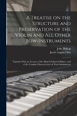 A Treatise on the Structure and Preservation of the Violin and all Other Bow-instruments; Together With an Account of the Most Celebrated Makers, and of the Genuine Characteristics of Their Instruments; - Jacob August Otto,John Bishop - cover