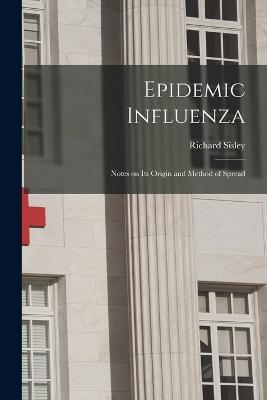 Epidemic Influenza: Notes on its Origin and Method of Spread - Richard Sisley - cover