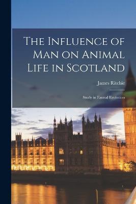 The Influence of man on Animal Life in Scotland; Study in Faunal Evolution - James Ritchie - cover