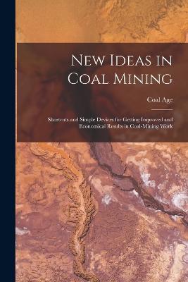 New Ideas in Coal Mining; Shortcuts and Simple Devices for Getting Improved and Economical Results in Coal-mining Work - Coal Age - cover