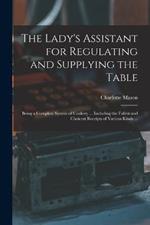 The Lady's Assistant for Regulating and Supplying the Table: Being a Complete System of Cookery ... Including the Fullest and Choicest Receipts of Various Kinds ...