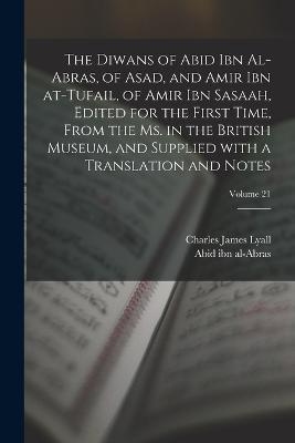 The Diwans of Abid ibn al-Abras, of Asad, and Amir ibn at-Tufail, of Amir ibn Sasaah, edited for the first time, from the ms. in the British museum, and supplied with a translation and notes; Volume 21 - Charles James Lyall,Abid Ibn Al-Abras,6th Cent Amir Ibn Al-Tufail - cover