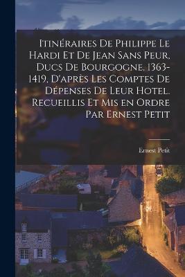 Itineraires de Philippe le Hardi et de Jean sans Peur, ducs de Bourgogne, 1363-1419, d'apres les comptes de depenses de leur hotel. Recueillis et mis en ordre par Ernest Petit - Ernest Petit - cover
