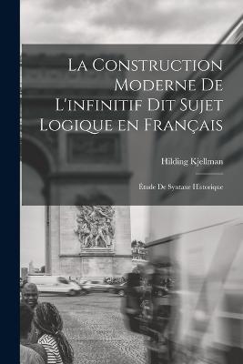 La construction moderne de l'infinitif dit sujet logique en francais; etude de syntaxe historique - Hilding Kjellman - cover