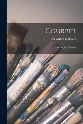 Courbet: Sa vie, ses oeuvres - Alexandre Estignard - cover