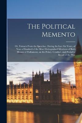 The Political Memento; or, Extracts From the Speeches, During the Last six Years, of Near a Hundred of the Most Distinguished Members of Both Houses of Parliament, on the Policy, Conduct, and Probable Result of the War - Anonymous - cover