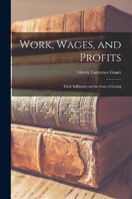 Work, Wages, and Profits; Their Influence on the Cost of Living - Henry Laurence Gantt - cover