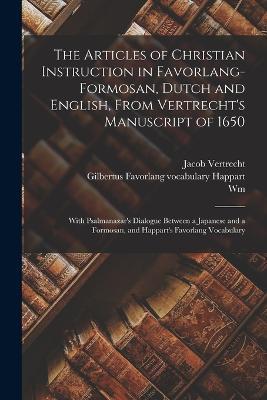 The Articles of Christian Instruction in Favorlang-Formosan, Dutch and English, From Vertrecht's Manuscript of 1650: With Psalmanazar's Dialogue Between a Japanese and a Formosan, and Happart's Favorlang Vocabulary - Wm 1841-1921 Campbell,Jacob Vertrecht,Gilbertus Favorlang Vocabulary Happart - cover