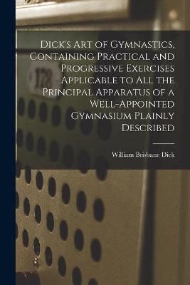 Dick's art of Gymnastics, Containing Practical and Progressive Exercises Applicable to all the Principal Apparatus of a Well-appointed Gymnasium Plainly Described - William Brisbane Dick - cover