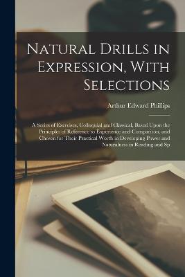 Natural Drills in Expression, With Selections; a Series of Exercises, Colloquial and Classical, Based Upon the Principles of Reference to Experience and Comparison, and Chosen for Their Practical Worth in Developing Power and Naturalness in Reading and Sp - Arthur Edward Phillips - cover
