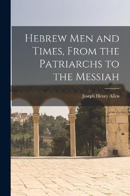 Hebrew men and Times, From the Patriarchs to the Messiah - Joseph Henry Allen - cover