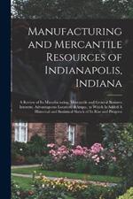 Manufacturing and Mercantile Resources of Indianapolis, Indiana: A Review of its Manufacturing, Mercantile and General Business Interests, Advantageous Location, &c, to Which is Added A Historical and Statistical Sketch of its Rise and Progress