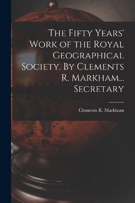 The Fifty Years' Work of the Royal Geographical Society. By Clements R. Markham... Secretary - Clements R Markham - cover