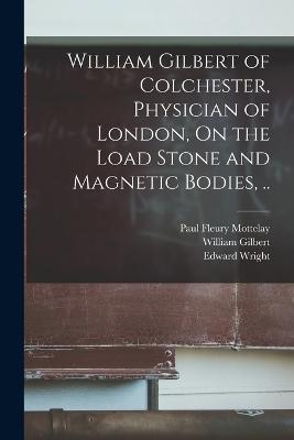 William Gilbert of Colchester, Physician of London, On the Load Stone and Magnetic Bodies, .. - William Gilbert,Edward Wright,Paul Fleury Mottelay - cover