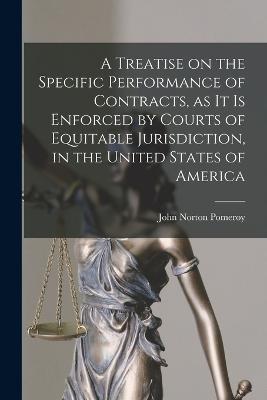A Treatise on the Specific Performance of Contracts, as it is Enforced by Courts of Equitable Jurisdiction, in the United States of America - John Norton Pomeroy - cover