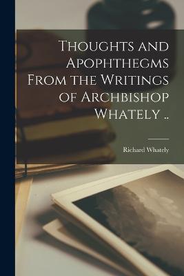 Thoughts and Apophthegms From the Writings of Archbishop Whately .. - Richard Whately - cover