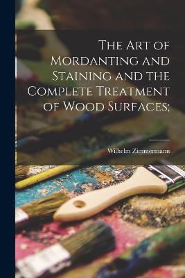 The art of Mordanting and Staining and the Complete Treatment of Wood Surfaces; - cover