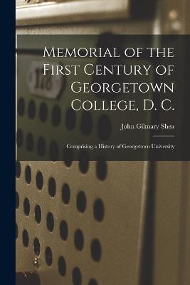 Memorial of the First Century of Georgetown College, D. C.: Comprising a History of Georgetown University - John Gilmary Shea - cover