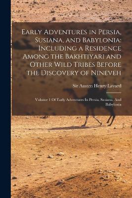 Early Adventures in Persia, Susiana, and Babylonia: Including a Residence Among the Bakhtiyari and Other Wild Tribes Before the Discovery of Nineveh: Volume 1 Of Early Adventures In Persia, Susiana, And Babylonia - Austen Henry Layard - cover