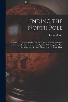Finding the North Pole; Dr. Cook's own Story of his Discovery, April 21, 1908, the Story of Commander Peary's Discovery, April 6, 1909, Together With the Marvelous Record of Former Arctic Expeditions - Charles Morris - cover