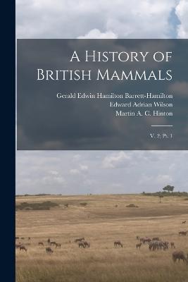 A History of British Mammals: V. 2; pt. 1 - Edward Adrian Wilson,Martin A C B 1883 Hinton,Gerald Edwin Hamilton Barrett-Hamilton - cover