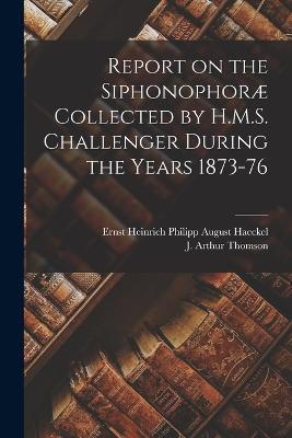 Report on the Siphonophorae Collected by H.M.S. Challenger During the Years 1873-76 - J Arthur 1861-1933 Thomson,Ernst Heinrich Philipp August Haeckel - cover