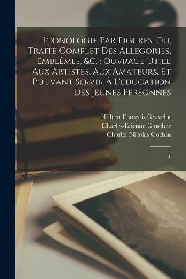 Iconologie par figures, ou, Traité complet des allégories, emblêmes, &c.: ouvrage utile aux artistes, aux amateurs, et pouvant servir à l'education des jeunes personnes: 4 - Hubert François Gravelot,Charles Nicolas Cochin,Charles-Etienne Gaucher - cover