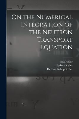 On the Numerical Integration of the Neutron Transport Equation - Herbert Bishop Keller,Jack Heller,Herbert Keller - cover