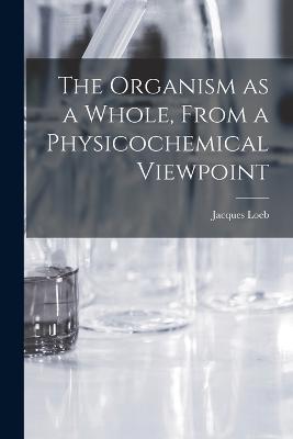 The Organism as a Whole, From a Physicochemical Viewpoint - Jacques Loeb - cover