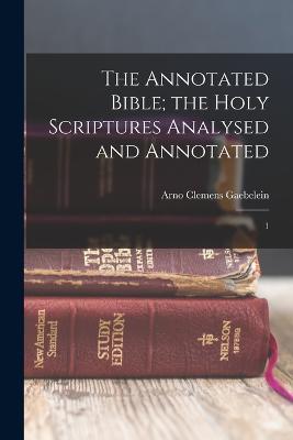 The Annotated Bible; the Holy Scriptures Analysed and Annotated: 1 - Arno Clemens Gaebelein - cover