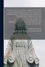 Der gottseligen Frau La Mothe Guyon geisterhebende Beschäftigungen des Herzens mit Gott durch die lebendige Erfahrungs-Erkenntnis der göttlichen Liebe, oder, Die Geheimnisse des innwendigen Christenthums, geoffenbaret in der Schule der himmlischen We...: 1