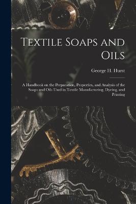 Textile Soaps and Oils; a Handbook on the Preparation, Properties, and Analysis of the Soaps and Oils Used in Textile Manufacturing, Dyeing, and Printing - George H Hurst - cover