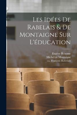 Les idees de Rabelais & de Montaigne sur l'education - Francois Rabelais,Michel Montaigne,Eugene Reaume - cover