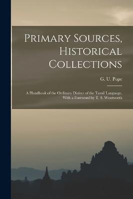Primary Sources, Historical Collections: A Handbook of the Ordinary Dialect of the Tamil Language, With a Foreword by T. S. Wentworth - G U Pope - cover