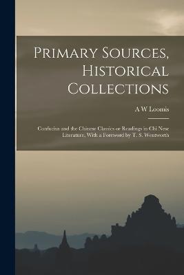 Primary Sources, Historical Collections: Confucius and the Chinese Classics or Readings in Chi Nese Literature, With a Foreword by T. S. Wentworth - A W Loomis - cover