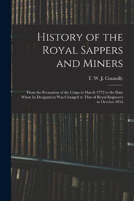 History of the Royal Sappers and Miners: From the Formation of the Corps in March 1772 to the Date When its Designation was Changed to That of Royal Engineers in October 1856 - T W J Connolly - cover
