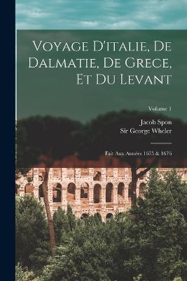 Voyage D'italie, De Dalmatie, De Grece, Et Du Levant: Fait Aux Annees 1675 & 1676; Volume 1 - Jacob Spon - cover