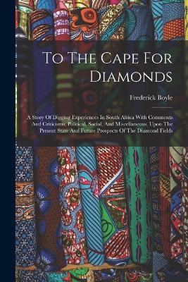 To The Cape For Diamonds: A Story Of Digging Experiences In South Africa With Comments And Criticisms, Political, Social, And Miscellaneous, Upon The Present State And Future Prospects Of The Diamond Fields - Frederick Boyle - cover