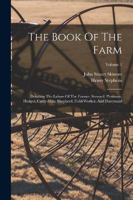 The Book Of The Farm: Detailing The Labors Of The Farmer, Steward, Plowman, Hedger, Cattle-man, Shepherd, Field-worker, And Dairymaid; Volume 1 - Henry Stephens - cover