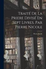 Traité De La Priere Divisé En Sept Livres, Par Pierre Nicole