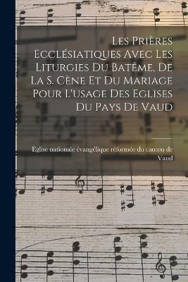 Les Prières Ecclésiatiques Avec Les Liturgies Du Batême, De La S. Cène Et Du Mariage Pour L'usage Des Eglises Du Pays De Vaud - cover