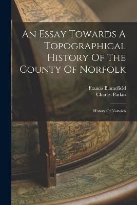 An Essay Towards A Topographical History Of The County Of Norfolk: History Of Norwich - Francis Blomefield,Charles Parkin - cover
