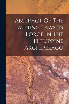 Abstract Of The Mining Laws In Force In The Philippine Archipelago - Anonymous - cover