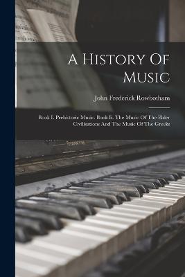 A History Of Music: Book I. Prehistoric Music. Book Ii. The Music Of The Elder Civilisations And The Music Of The Greeks - John Frederick Rowbotham - cover