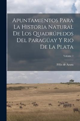Apuntamientos Para La Historia Natural De Los Quadrupedos Del Paraguay Y Rio De La Plata; Volume 1 - Felix de Azara - cover
